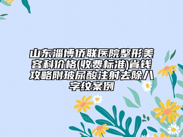山東淄博僑聯(lián)醫(yī)院整形美容科價(jià)格(收費(fèi)標(biāo)準(zhǔn))省錢攻略附玻尿酸注射去除八字紋案例