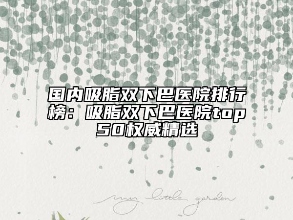國內(nèi)吸脂雙下巴醫(yī)院排行榜：吸脂雙下巴醫(yī)院top50權(quán)威精選