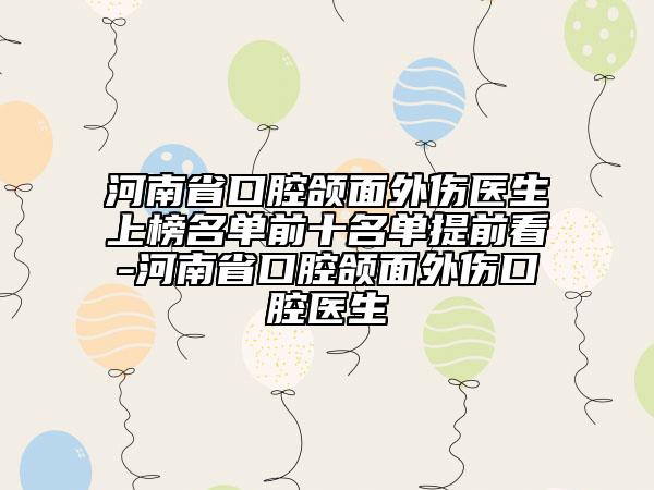 河南省口腔頜面外傷醫(yī)生上榜名單前十名單提前看-河南省口腔頜面外傷口腔醫(yī)生