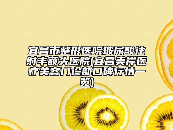 宜昌市整形醫(yī)院玻尿酸注射豐額頭醫(yī)院(宜昌美岸醫(yī)療美容門(mén)診部口碑行情一覽)
