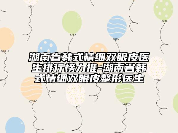 湖南省韓式精細雙眼皮醫(yī)生排行榜力推-湖南省韓式精細雙眼皮整形醫(yī)生