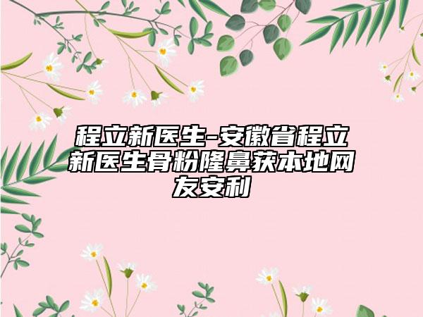 程立新醫(yī)生-安徽省程立新醫(yī)生骨粉隆鼻獲本地網(wǎng)友安利