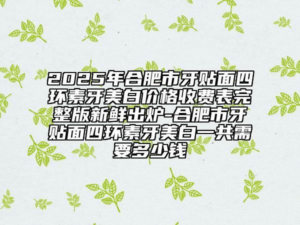 2025年合肥市牙貼面四環(huán)素牙美白價(jià)格收費(fèi)表完整版新鮮出爐-合肥市牙貼面四環(huán)素牙美白一共需要多少錢