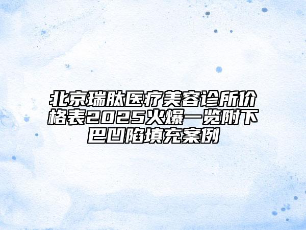 北京瑞肽醫(yī)療美容診所價(jià)格表2025火爆一覽附下巴凹陷填充案例