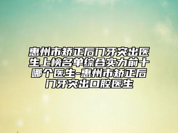 惠州市矯正后門牙突出醫(yī)生上榜名單綜合實力前十哪個醫(yī)生-惠州市矯正后門牙突出口腔醫(yī)生