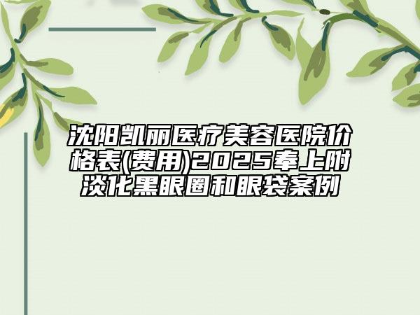 沈陽(yáng)凱麗醫(yī)療美容醫(yī)院價(jià)格表(費(fèi)用)2025奉上附淡化黑眼圈和眼袋案例