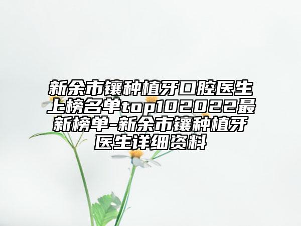 新余市鑲種植牙口腔醫(yī)生上榜名單top102022最新榜單-新余市鑲種植牙醫(yī)生詳細(xì)資料