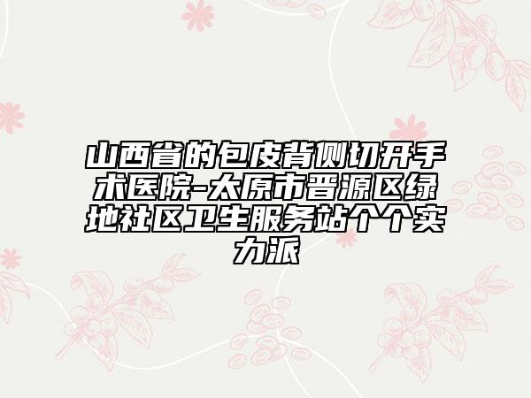 山西省的包皮背側(cè)切開手術(shù)醫(yī)院-太原市晉源區(qū)綠地社區(qū)衛(wèi)生服務(wù)站個個實力派