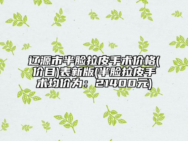 遼源市半臉拉皮手術價格(價目)表新版(半臉拉皮手術均價為：21400元)