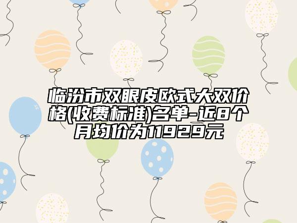 臨汾市雙眼皮歐式大雙價(jià)格(收費(fèi)標(biāo)準(zhǔn))名單-近8個(gè)月均價(jià)為11929元