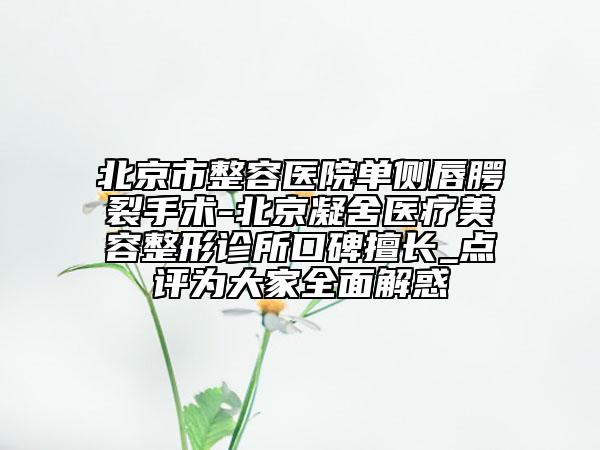 北京市整容醫(yī)院?jiǎn)蝹?cè)唇腭裂手術(shù)-北京凝舍醫(yī)療美容整形診所口碑擅長(zhǎng)_點(diǎn)評(píng)為大家全面解惑