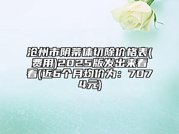 滄州市陰蒂體切除價(jià)格表(費(fèi)用)2025版發(fā)出來看看(近6個(gè)月均價(jià)為：7074元)