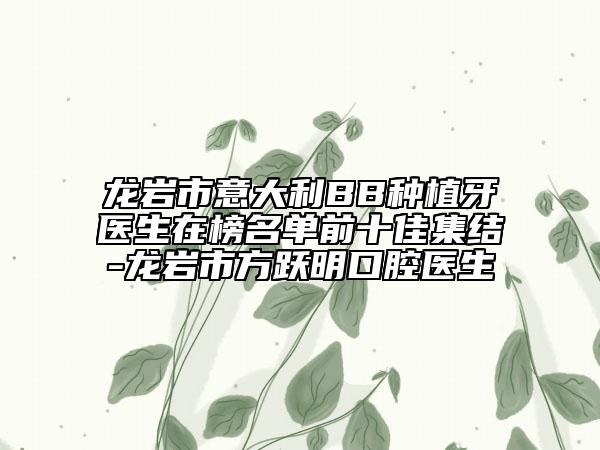 龍巖市意大利BB種植牙醫(yī)生在榜名單前十佳集結(jié)-龍巖市方躍明口腔醫(yī)生