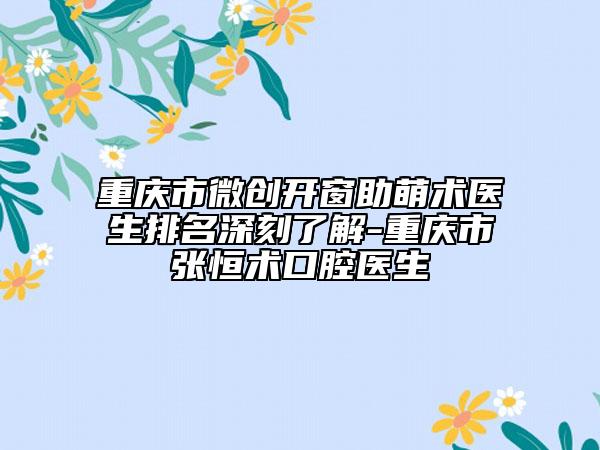 重慶市微創(chuàng)開窗助萌術(shù)醫(yī)生排名深刻了解-重慶市張恒術(shù)口腔醫(yī)生