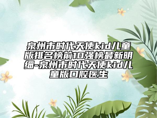 泉州市時(shí)代天使kid兒童版排名榜前10強(qiáng)榜最新明細(xì)-泉州市時(shí)代天使kid兒童版口腔醫(yī)生