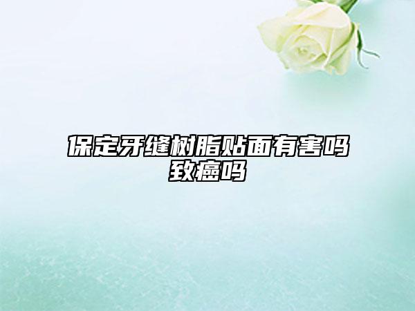 保定牙縫樹脂貼面有害嗎致癌嗎