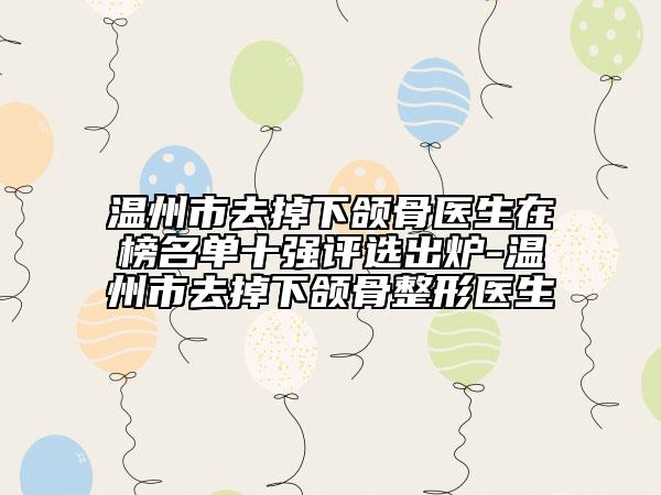 溫州市去掉下頜骨醫(yī)生在榜名單十強(qiáng)評(píng)選出爐-溫州市去掉下頜骨整形醫(yī)生