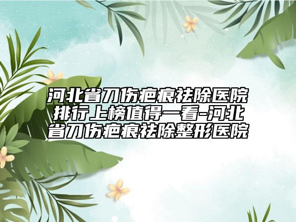 河北省刀傷疤痕祛除醫(yī)院排行上榜值得一看-河北省刀傷疤痕祛除整形醫(yī)院