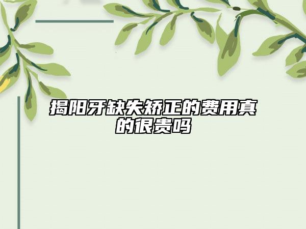 揭陽(yáng)牙缺失矯正的費(fèi)用真的很貴嗎