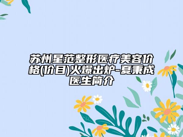 蘇州星范整形醫(yī)療美容價格(價目)火爆出爐-夏秉成醫(yī)生簡介