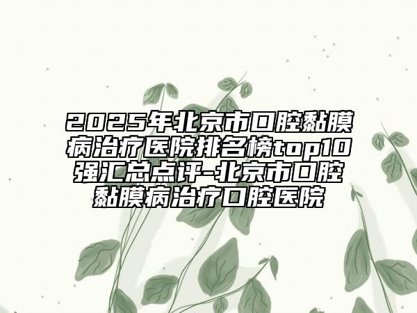 2025年北京市口腔黏膜病治療醫(yī)院排名榜top10強(qiáng)匯總點(diǎn)評(píng)-北京市口腔黏膜病治療口腔醫(yī)院