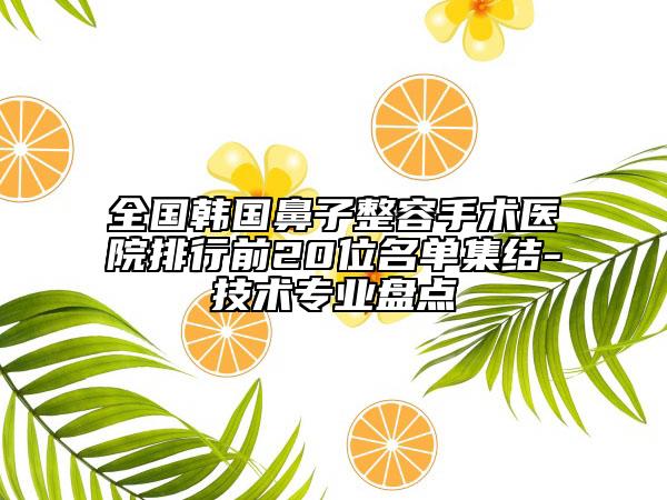 全國韓國鼻子整容手術(shù)醫(yī)院排行前20位名單集結(jié)-技術(shù)專業(yè)盤點