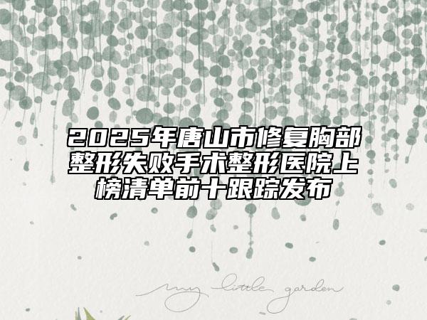 2025年唐山市修復(fù)胸部整形失敗手術(shù)整形醫(yī)院上榜清單前十跟蹤發(fā)布