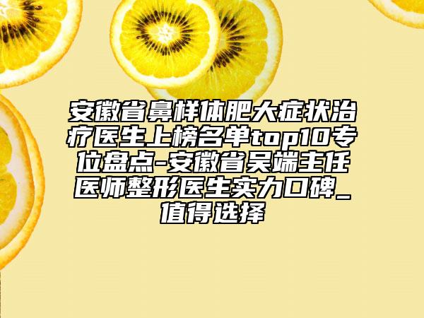 安徽省鼻樣體肥大癥狀治療醫(yī)生上榜名單top10專位盤點-安徽省吳端主任醫(yī)師整形醫(yī)生實力口碑_值得選擇