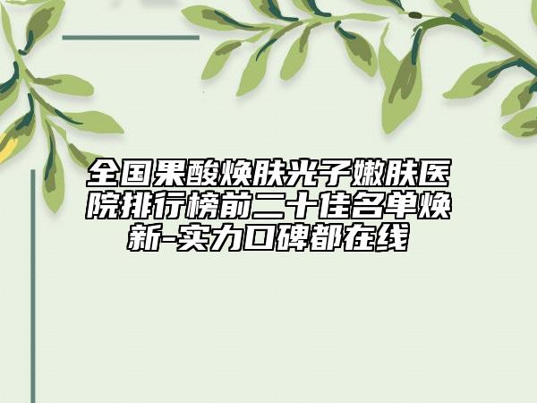 全國果酸煥膚光子嫩膚醫(yī)院排行榜前二十佳名單煥新-實力口碑都在線