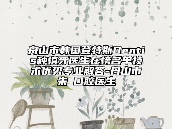 舟山市韓國登特斯Dentis種植牙醫(yī)生在榜名單技術(shù)優(yōu)勢專業(yè)解答-舟山市朱鴷口腔醫(yī)生