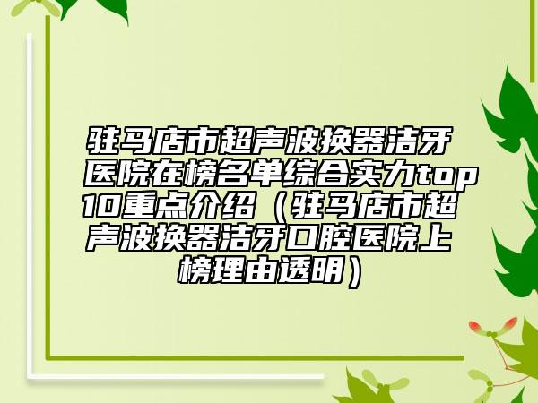 駐馬店市超聲波換器潔牙醫(yī)院在榜名單綜合實力top10重點介紹（駐馬店市超聲波換器潔牙口腔醫(yī)院上榜理由透明）