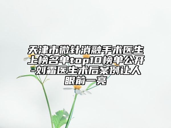 天津市微針消融手術(shù)醫(yī)生上榜名單top10榜單公開-劉霜醫(yī)生術(shù)后案例讓人眼前一亮