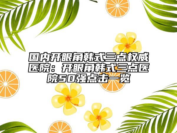 國內(nèi)開眼角韓式三點權(quán)威醫(yī)院：開眼角韓式三點醫(yī)院50強點擊一覽