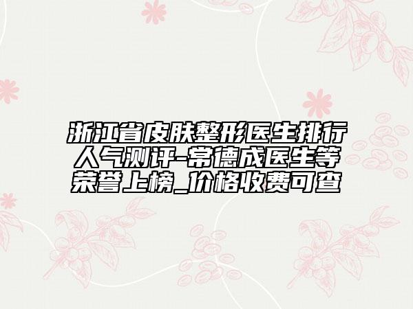 浙江省皮膚整形醫(yī)生排行人氣測評-常德成醫(yī)生等榮譽上榜_價格收費可查