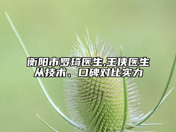 衡陽(yáng)市羅琦醫(yī)生,王俠醫(yī)生從技術(shù)、口碑對(duì)比實(shí)力