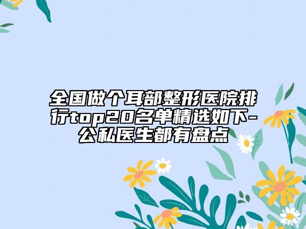 全國做個(gè)耳部整形醫(yī)院排行top20名單精選如下-公私醫(yī)生都有盤點(diǎn)