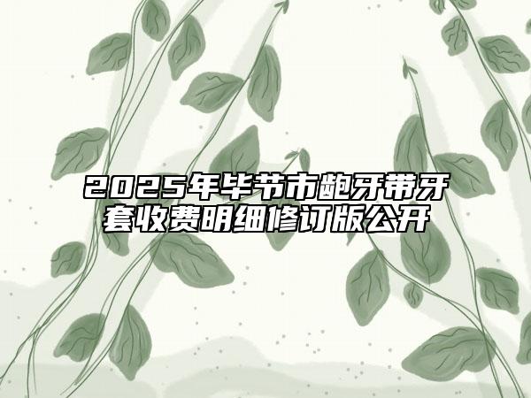 2025年畢節(jié)市齙牙帶牙套收費(fèi)明細(xì)修訂版公開