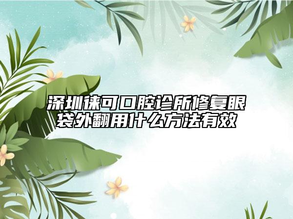 深圳徠可口腔診所修復(fù)眼袋外翻用什么方法有效