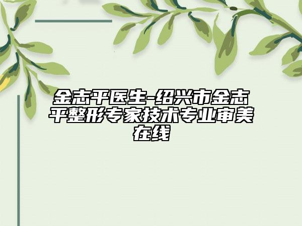 金志平醫(yī)生-紹興市金志平整形專家技術(shù)專業(yè)審美在線