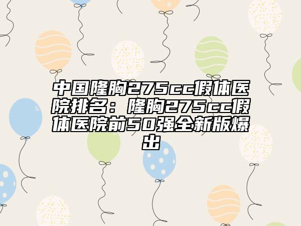 中國隆胸275cc假體醫(yī)院排名：隆胸275cc假體醫(yī)院前50強全新版爆出