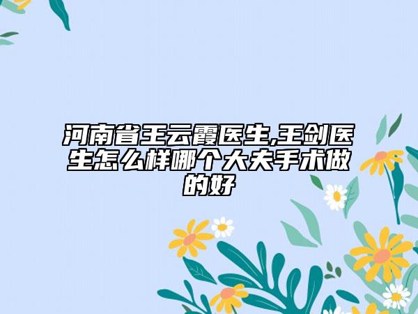 河南省王云霞醫(yī)生,王劍醫(yī)生怎么樣哪個(gè)大夫手術(shù)做的好