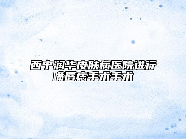 西寧潤(rùn)華皮膚病醫(yī)院進(jìn)行嘴唇痣手術(shù)手術(shù)