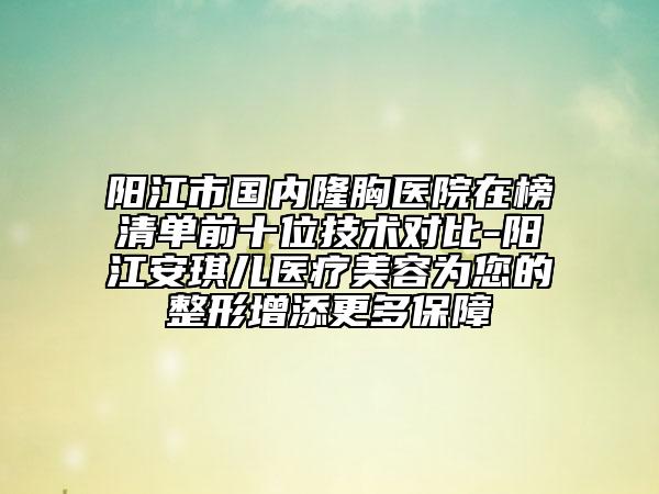 陽江市國內(nèi)隆胸醫(yī)院在榜清單前十位技術(shù)對(duì)比-陽江安琪兒醫(yī)療美容為您的整形增添更多保障