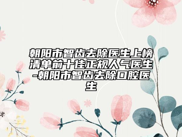 朝陽(yáng)市智齒去除醫(yī)生上榜清單前十佳正規(guī)人氣醫(yī)生-朝陽(yáng)市智齒去除口腔醫(yī)生