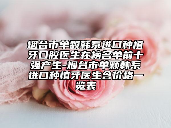煙臺市單顆韓系進口種植牙口腔醫(yī)生在榜名單前十強產(chǎn)生-煙臺市單顆韓系進口種植牙醫(yī)生含價格一覽表