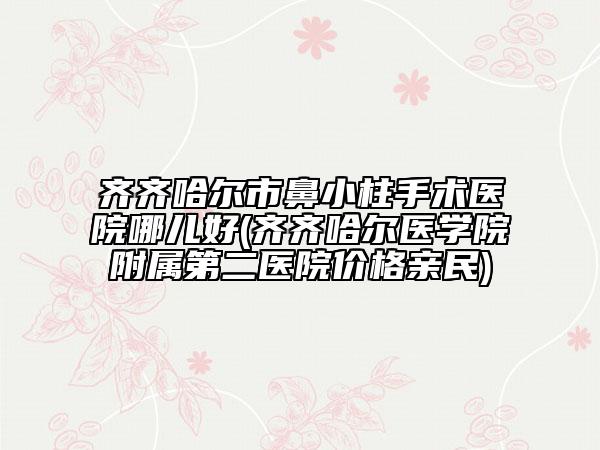 齊齊哈爾市鼻小柱手術(shù)醫(yī)院哪兒好(齊齊哈爾醫(yī)學(xué)院附屬第二醫(yī)院價格親民)