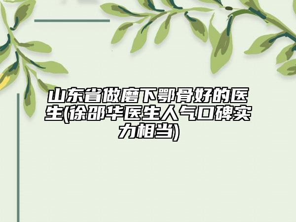 山東省做磨下鄂骨好的醫(yī)生(徐邵華醫(yī)生人氣口碑實(shí)力相當(dāng))