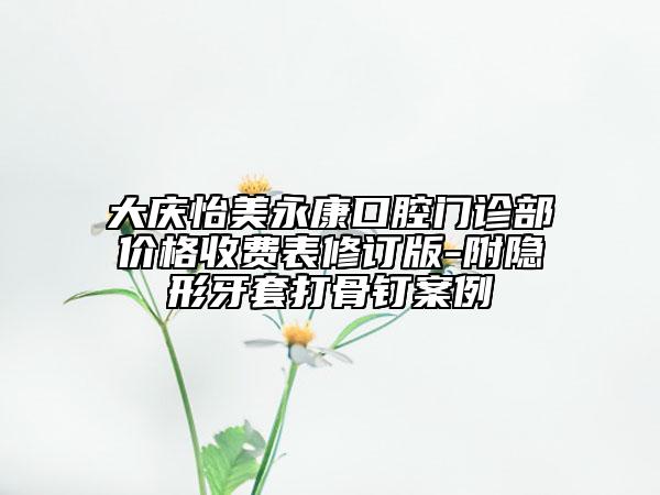 大慶怡美永康口腔門診部?jī)r(jià)格收費(fèi)表修訂版-附隱形牙套打骨釘案例
