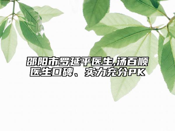 邵陽市羅延平醫(yī)生,湯百順醫(yī)生口碑、實(shí)力充分PK