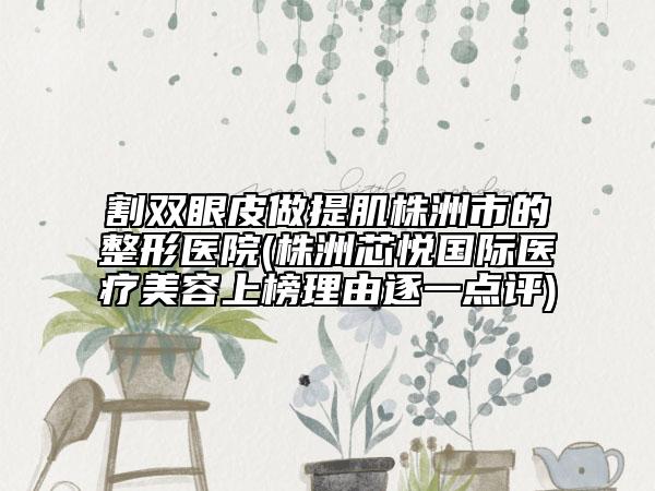 割雙眼皮做提肌株洲市的整形醫(yī)院(株洲芯悅國際醫(yī)療美容上榜理由逐一點評)